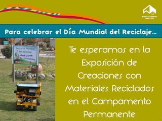 Te esperamos en la
Exposición de
Creaciones con
Materiales Reciclados
en el Campamento
Permanente 1
Para celebrar el Día Mundial del Reciclaje…
 