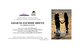 Librería El Buscón y Ediciones Carena
se complacen en invitarles a la presentación del libro
AMAR SE ESCRIBE BREVE
de CARMEN ALCALDE
abre el acto el editor JOSÉ MEMBRIVE
presenta la periodista, escritora y psicóloga CARME FREIXA
interviene la autora CARMEN ALCALDE
cierra el acto la alcaldesa de Madrid MANUELA CARMENA
El acto tendrá lugar el jueves 7 de julio del 2016, a las 19.30 horas,
en la librería El Buscón. Cardenal Siliceo, 10 (metro Prosperidad/Alfonso XIII) - Madrid
edicionescarena.com
 