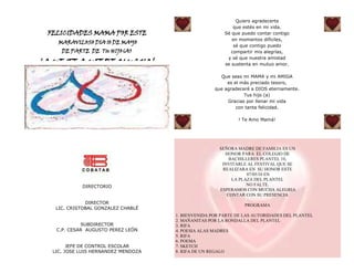 FELICIDADES MAMA POR ESTE MARAVILOSO DIA 10 DE MAYODE PARTE DE TU HIJO(A) ! QUE TE QUIERE MUCHO! SEÑORA MADRE DE FAMILIA ES UN HONOR PARA EL COLEGIO DE BACHILLERES PLANTEL 10, INVITARLE AL FESTIVAL QUE SE REALIZARA EN SU HONOR ESTE 07/05/10 ENLA PLAZA DEL PLANTELNO FALTE. ESPERAMOS CON MUCHA ALEGRIACONTAR CON SU PRESENCIA PROGRAMA 1. BIENVENIDA POR PARTE DE LAS AUTORIDADES DEL PLANTEL2. MAÑANITAS POR LA RONDALLA DEL PLANTEL3. RIFA 4. POESIA ALAS MADRES5. RIFA6. POEMA7. SKETCH 8. RIFA DE UN REGALOQuiero agradecerte que estés en mi vida. Sé que puedo contar contigo en momentos difíciles, sé que contigo puedo compartir mis alegrías, y sé que nuestra amistad se sustenta en mutuo amor. Que seas mi MAMA y mi AMIGA es el más preciado tesoro, que agradeceré a DIOS eternamente. Tus hijo (a)Gracias por llenar mi vida con tanta felicidad. ! Te Amo Mamá!DIRECTORIO DIRECTORLIC. CRISTOBAL GONZALEZ CHABLÉ SUBDIRECTORC.P. CESAR AUGUSTO PEREZ LEÓN JEFE DE CONTROL ESCOLARLIC. JOSE LUIS HERNANDEZ MENDOZA <br />