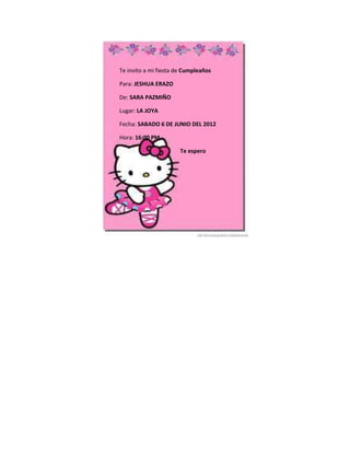 Te invito a mi fiesta de Cumpleaños

Para: JESHUA ERAZO

De: SARA PAZMIÑO

Lugar: LA JOYA

Fecha: SABADO 6 DE JUNIO DEL 2012

Hora: 16:00 PM

                       Te espero
 