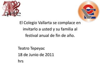 El Colegio Vallarta se complace eninvitarlo a usted y su familia alfestival anual de fin de año. Teatro Tepeyac18 de Junio de 2011hrs