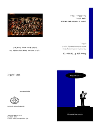 Correo: ramon_seal@hotmail.com
                                                       Fax: 5676-7810
                                                       Teléfono: 664-127-67-07
      Orquesta Filarmonica
                                                            Dirección: Santillana del Mar
                                                     Michael Gomez
       Alquimistas                                                 Alquimistas
Orquesta Filarmonica
                                        ...¡si el tema no fuese interesante! No
En esta obra encontraras un grupo de
                                            insistiríamos a que fuera! e.e!
músicos tocando instrumentos hacia el
publico.
Persona de contacto: (555) 555 55 55
Fecha: 30/10/11
Hora: 3:00pm a 9:00pm
 