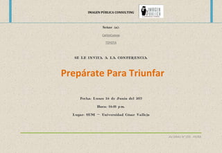 IMAGEN PÚBLICA CONSULTING
AV.GRAU N° 205 - PIURA
Señor (a):
CarlosCuevas
TOYOTA
SE LE INVITA A LA CONFERENCIA
Fecha: Lunes 24 de Junio del 2013
Hora: 04:00 p.m.
Lugar: SUM – Universidad César Vallejo
Prepárate Para Triunfar
 