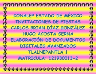 CONALEP ESTADO DE MÉXICO
INVITACIONES DE FIESTAS
CARLOS BRIAN DÍAZ GONZÁLEZ
HUGO ACOSTA SERNA
ELABORACIÓN DE DOCUMENTOS
DIGITALES AVANZADOS
TLALNEPANTLA 1
MATRICULA: 121930013-2
 