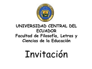 UNIVERSIDAD CENTRAL DEL ECUADOR Facultad de Filosofía, Letras y Ciencias de la Educación Invitación 