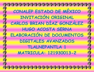 CONALEP ESTADO DE MÉXICO
INVITACIÓN ORIGINAL
CARLOS BRIAN DÍAZ GONZÁLEZ
HUGO ACOSTA SERNA
ELABORACIÓN DE DOCUMENTOS
DIGITALES AVANZADOS
TLALNEPANTLA 1
MATRICULA: 121930013-2
 