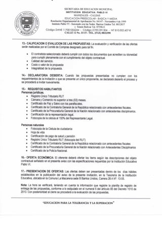 SECRETARIA DE EDUCACION MUNICIPAL
INSTITUCION EDUCATIVA PABLO VI
MANIZALES - CALDAS
EDUCACION PREESCOLAR - BASICA Y MEDIA
Resolución Departamental de Aprobación No. 04 f 47 - Noviembre 4 de 1999
Instituto Pablo VI - fusionado con las Sedes: Barrios Unidos Tel. 8832837
y Simón Bolívar Tel 873%I1
Código DAÑE 117001006244 - Código ICFES 091504 - NIT 810.002.607-8
C A L L E 12 No. 33-15 - T E L . (FAX) 8832390
13. - CALIFICACION O EVALUCION DE LAS PROPUESTAS: La evaluación y verificación de las ofertas
serán realizadas por el Comité de Compras designado para tal fin.
• El contratista seleccionado deberá cumplir con todos los documentos que acrediten su idoneidad
para cumplir plenamente con el cumplimiento del objeto contractual.
• Calidad del sen/icio,
• Costo o valor de la propuesta
• Integralidad de la propuesta,
14." DECLARATORIA DESIERTA: Cuando las propuestas presentadas no cumplen con los
requerimientos de la invitación o que se presente un único proponente, se declarará desierto el proceso y
se procederá a invitar nuevamente.
15. - REQUISITOS HABILITANTES
Personas jurídicas.
• Registro Único Tributario RUT
• Cámara y Comercio no superior a tres (03) meses.
• Certificado de Paz y Salvo con los paraftscales.
• Certificado de la Contraloría General de la República relacionado con antecedentes fiscales.
• Certificado de la Procuraduría General de la Nación relacionado con antecedentes disciplinarios.
• Certificación de la representación legal.
• Fotocopia de la cédula al 150% del Representante Legal.
Personas naturales
• Fotocopia de la Cédula de ciudadanía
• Hoja de vida
• Certificación de pago de salud y pensión
• Registro Único Tributario RUT (fotocopia del RUT)
• Certificado de la Contraloría General de la República relacionado con antecedentes fiscales
• Certificado de la Procuraduría General de la Nación relacionado con Antecedentes Disciplinarios
• Certificado de la Policía Nacional.
16.- OFERTA ECONÓMICA: El oferente deberá ofertar los ítems según las descripciones del objeto
contractual señalado en el presente aviso con las especificaciones requeridas por la Institución Educativa
Pablo VI.
17.- PRESENTACION DE OFERTAS: Las ofertas deben ser presentadas dentro de los días hábiles
establecidos en la publicación del aviso de la presente invitación, en la Tesoreria de la Institución
Educativa, ubicada en la Comuna La Macarena sede B Barrios Unidos, Canora 28 A N". 13-05.
Nota: La hora se verificará, teniendo en cuenta la infonnación que registre la ptanilla de registro de
entrega de las propuestas, confomie a lo estipulado en el numeral 6 del artículo 85 del Decreto 1510 de
2013. Con posterioridad al cieñe se procederá a la evaluación de ias propuestas.
•EDUCACION PARA LA TOLERANCIA Y LA S U P E R A C I O N *
 