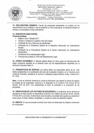 SECRETARIA D E EDUCACION MUNICIPAL
INSTITUCION EDUCATIVA PABLO VI
MANIZALES-CALDAS
EDUCACION PREESCOLAR - BASICA Y MEDIA
Resolución Departamental de Aprobación No. 04147 - Noviembre 4 de 1999
Instituto Pablo VI - fusionado con las Sedes: Barrios Unidos Tel. 8832837
y Simón Bolívar Tel. 873% 11
Código DAÑE 117001006244 - Código ICFES 091504 - NIT 810.002.607-8
C A L L E 12 No. 33-15 - T E L . (FAX) 8832390
14.- DECLARATORIA DESIERTA: Cuando las propuestas presentadas no cumplen con los
requerimientos de la invitación o que se presente un único proponente, se declarará desierto el
proceso y se procederá a invitar nuevamente.
15.- REQUISITOS HABILITANTES:
Personas jurídicas
• Registro ijnico Tributario RUT
• Cámara y Comercio no superior a tres (03) meses.
• Certificado de Paz y Salvo con los parafiscales.
• Certificado de la Contraloría General de la República relacionado con antecedentes
fiscales.
• Certificado de la Procuraduría General de la Nación relacionado con antecedentes
disciplinarios.
• Certificación de la representación legal.
• Fotocopia de la cédula al 150% del Representante Legal.
16.- OFERTA ECONÓMICA: El oferente deberá ofertar los ítems según las descripciones del
objeto contractual señalado en el presente aviso con las especificaciones requeridas por la
Institución Educativa Pablo VI.
17." PRESENTACION DE OFERTAS: Las ofertas deben ser presentadas dentro de los días
hábiles establecidos en la publicación del aviso de la presente invitación, en la Tesorería de la
Institución Educativa, ubicada en la Comuna La Macarena sede B Bamos Unidos, Carrera 28 A
N°. 13-05
Nota: La hora se verificará, teniendo en cuenta la infomiacíón que registre la planilla de registro
de entrega de las propuestas, conforme a lo estipulado en el numeral 6 del artículo 85 del
Decreto 1510 de 2013. Con posterioridad al cíen^e se procederá a la evaluación de las
propuestas.
18.- VERIFICACION DE LOS FACTORES DE ESCOGENCIA: La verificación de los factores de
escogencia en éste proceso se desarrollará conforme a los criterios del articulo 85 del decreto
1510 de 2013 y por ende, el ofrecimiento más favorable a la entidad será aquella que presente el
menor precio, la mejor calidad y durabilidad, y cumpla con todos los requisitos exigidos.
19.- EMPATE: En caso de empate se tendrá como factor de desempate las mejores condiciones
en la propuesta.
E D U C A C I O N PARA LA TOLERANCIA Y LA S U P E R A C I O N *
 