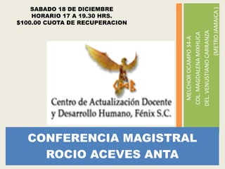 CONFERENCIA MAGISTRAL
ROCIO ACEVES ANTA
MELCHOROCAMPO34-A
COL.MAGDALENAMIXHUCA
DEL.VENUSTIANOCARRANZA
(METROJAMAICA)
SABADO 18 DE DICIEMBRE
HORARIO 17 A 19.30 HRS.
$100.00 CUOTA DE RECUPERACION
 