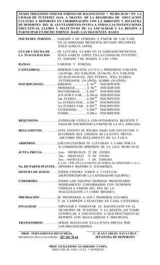 XXXIII TRIGESIMO TERCER TORNEO DE BALONCESTO “ MURO 20-20 “ EN LA
CIUDAD DE TUXTEPEC OAX. A TRAVES DE LA REGIDURIA DE EDUCACION
CULTURA Y DEPORTES EN COORDINACIÓN CON LA DIRECION Y JEFATURA
DE DEPORTES DEL H. AYUNTAMIENTO INVITA A TODAS LAS INSTITUCIONES
EDUCATIVAS, CLUBES Y SELECTIVOS DE LA LOCALIDAD Y LA REGIÓN A
PARTICIPAR EN DICHO TORNEO BAJO LAS SIGUIENTES BASES:
INICIO DEL TORNEO . . . . SABADO 8 DE FEBRERO A PARTIR DE LAS 9 AM.
EN EL GIMNASIO MUNICIPAL DE USOS MULTIPLES
JESUS GARCIA LOPEZ.
LUGAR Y FECHA DE . . . . .SE LLEVARA A CABO EN EL GIMNASIO MUNICIPAL
LA INAUGURACION. JESUS GARCÍA LÓPEZ EN LA CUIDAD DE TUXTEPEC,
EL SABADO 7 DE MARZO A LAS 5 PM.
RAMAS. . . . . . . . . . . . . . . . . .VARONIL Y FEMENIL.
CATEGORIAS. . . . . . . . . . . .BIBERON VAR-FEM. (13-12-11 ). PRIMARIAS, VAR-FEM.
(10-09-08). SEC.VAR-FEM. (07-06-05) JUV, VAR-FEM.
(07-06-05-04-03-02). 2DA. FUERZA, 1ERA. FUERZA
VETERNANOS. (34 AÑOS). JUMBO. (50 AÑOS).
INSCRIPCIONES . . . . . . . . .BIBERON……………$ 50.00
INSCRIPCION.
PRIMARIAS…………$ 50.00
INSCRIPCION.
SECUNDARIAS…….$ 100.00
INSCRIPCION.
JUV-FEM Y VAR…...$ 100.oo INSCRIPCION.
2da. FUERZA………..$ 200.00
INSCRIPCION.
1ra. FUERZA FEM…..$ 200.00
INSCRIPCION.
1ra. FUERZA VAR….$ 200.00
INSCRIPCION.
VETERANOS….............
$ 200.00
INSCRIPCION..
JUMBO………………$ 200.00 INSCRIPCION.
REQUISITOS . . . . . . . . . . . . .ENTREGAR CÉDULA CON FOTOGRAFIA RECIENTE Y .
… PAGO DE INSCRIPCION A PARTIR DE LA 4TA. JORNADA.
REGLAMENTO. . . . . . . . . . .ESTE EVENTO SE REGIRA BAJO LOS ESTATUTOS Y
ACUERDOS QUE EMANEN DE LA JUNTA PREVIA
ASI COMO DEL REGLAMENTO DE LA F.I.B.A.
ARBITROS. . . . . . . . . . . . . . .LOS ENCUENTROS SE LLEVARAN A CABO POR LA
H. COMISIÓN DE ARBITROS DE LA LIGA MURO 20-20.
JUNTA PREVIA. . . . . . . . . . .1era.- MIERCOLES 22 DE ENERO.
2da.- MIERCOLES 29 DE ENERO.
3era .- MIERCOLES 5 DE FEBRERO.
A LAS 7 PM. EN LA CANCHA ALTERNA AL GIMNASIO J. G. L.
No. DE PARTICIPANTES . ..MINIMO 8 MAXIMO 12 JUGADORES.
SISTEMA DE JUEGO . . . . .TODOS CONTRA TODOS A 2 VUELTAS
(DEPENDIENDO DE LA CANTIDAD DE EQUIPOS.)
UNIFORMES . . . . . . . . . . . . .TODOS LOS EQUIPOS DEBERAN PRESENTARSE
DEBIDAMENTE UNIFORMADOS CON NUMEROS
. VISIBLES A PARTIR DEL DIA DE LA
INAUGURACIÓN ( 5 COMO MINIMO ).
PREMIACIÓN . . . . . . . . . . . SE PREMIARAN A LOS 2 PRIMEROS LUGARES
Y AL CAMPEÓN CANASTERO EN CADA CATEGORIA.
FINALIDAD . . . . . . . . . . . . . IMPULSAR Y FOMENTAR EL BALONCESTO EN EL
MUNICIPIO DE TUXTEPEC Y LA REGIÓN, ASI COMO
ESTIMULAR A LOS JOVENES A QUE PRACTIQUEN SU
DEPORTE CON REGULARIDAD, Y DISCIPLINA.
TRANSITORIOS . . . . . . . . . .SERAN RESUELTOS EN LA JUNTA PREVIA POR
LOS ORGANIZADORES.
_________________________________ __________________________________
PROF. FERNANDO PACHECO MEZA. C. JUAN CARLOS NAVA CRUZ.
PRESIDENTE DE LA LIGA MURO: 287 101 78 44. JEFATURA DE DEPORTES
______________________________________________________
PROF. GUILLERMO GUARDADO CAMPA
DIRECTOR. DE EDUC. CULT. Y DEPORTES.
 