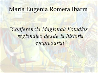 María Eugenia Romera Ibarra   “ Conferencia Magistral: Estudios regionales desde la historia empresarial” 