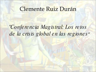 Clemente Ruiz Durán “ Conferencia Magistral: Los retos de la crisis global en las regiones ” 