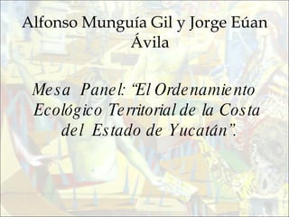 Alfonso Munguía Gil y Jorge Eúan Ávila Mesa  Panel: “El Ordenamiento Ecológico Territorial de la Costa  del  Estado de Yucatán”. 