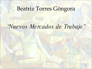 Beatriz Torres Góngora “ Nuevos Mercados de Trabajo” 