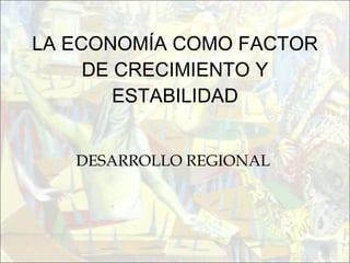 LA ECONOMÍA COMO FACTOR DE CRECIMIENTO Y ESTABILIDAD DESARROLLO REGIONAL  