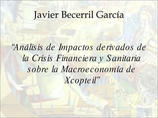 Javier Becerril García “ Análisis de Impactos derivados de la Crisis Financiera y Sanitaria sobre la Macroeconomía de Xcopteil” 