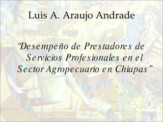 Luis A. Araujo Andrade “ Desempeño de Prestadores de Servicios Profesionales en el Sector Agropecuario en Chiapas” 