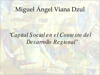 Miguel Ángel Viana Dzul “ Capital Social en el Contexto del Desarrollo Regional” 