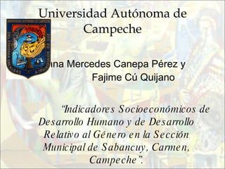 Universidad Autónoma de Campeche Ileana Mercedes Canepa Pérez y  Fajime Cú Quijano “ Indicadores Socioeconómicos de Desarrollo Humano y de Desarrollo Relativo al Género en la Sección Municipal de Sabancuy, Carmen, Campeche”. 