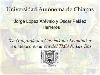 Universidad Autónoma de Chiapas Jorge López Arévalo y Oscar Peláez Herreros  “ La Geografía del Crecimiento Económico en México en la era del TLCAN: Las Dos Fronteras”  