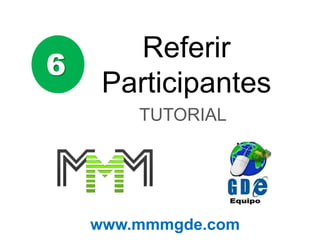 6
Referir
Participantes
TUTORIAL
www.mmmgde.com
 