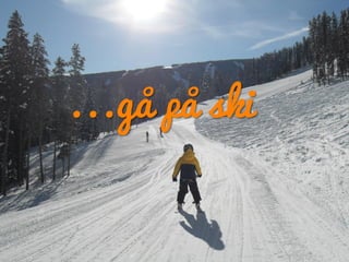 ...gå på ski
 