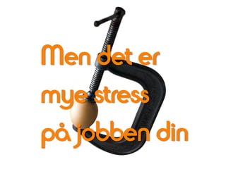 Men det er
mye stress
på jobben din
 