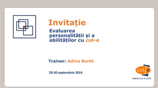 www.cut-e.com 
Trainer: Adina Bortă 
Invitație 
Evaluarea 
personalității și a 
abilităților cu cut-e 
29-30 septembrie 2014 
 