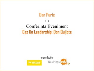 Dan Puric
             in
  Conferinta Eveniment
Caz De Leadership: Don Quijote




           o productie
 