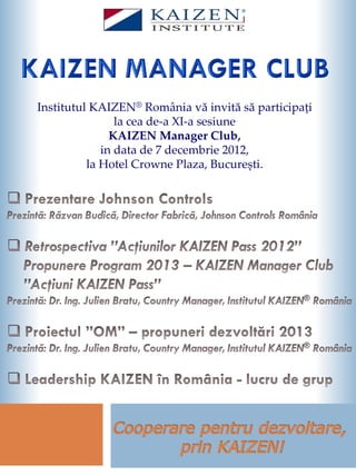 Institutul KAIZEN® România vă invită să participați
                la cea de-a XI-a sesiune
               KAIZEN Manager Club,
             in data de 7 decembrie 2012,
          la Hotel Crowne Plaza, București.
 
