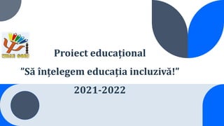 Proiect educațional
”Să înțelegem educația incluzivă!”
2021-2022
 