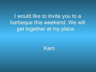 I would like to invite you to a
barbeque this weekend. We will
   get together at my place.


              Kam
 