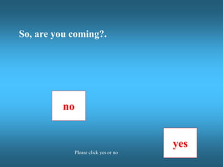 no
yes
Please click yes or no
So, are you coming?.
 