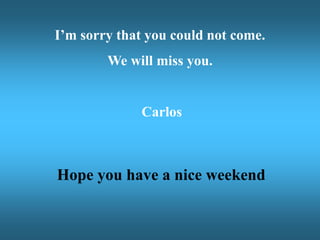 I’m sorry that you could not come.
We will miss you.
Carlos
Hope you have a nice weekend
 