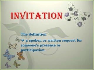 invitation The definition   a spoken or written request for someone’s presence or participation. 