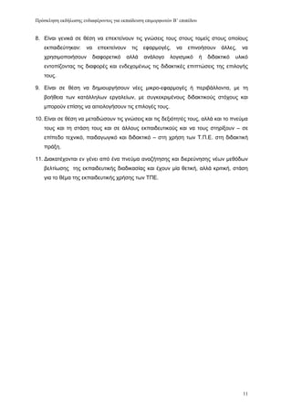 Πρόζκληζη εκδήλωζης ενδιαθέρονηος για εκπαίδεσζη επιμορθωηών Β’ επιπέδοσ


8. Δίλαη γεληθά ζε ζέζε λα επεθηείλνπλ ηηο γλψζεηο ηνπο ζηνπο ηνκείο ζηνπο νπνίνπο
   εθπαηδεχηεθαλ:     λα     επεθηείλνπλ    ηηο   εθαξκνγέο,   λα   επηλνήζνπλ      άιιεο,   λα
   ρξεζηκνπνηήζνπλ         δηαθνξεηηθφ     αιιά   αλάινγν   ινγηζκηθφ      ή   δηδαθηηθφ   πιηθφ
   εληνπίδνληαο ηηο δηαθνξέο θαη ελδερνκέλσο ηηο δηδαθηηθέο επηπηψζεηο ηεο επηινγήο
   ηνπο.

9. Δίλαη ζε ζέζε λα δεκηνπξγήζνπλ λέεο κηθξν-εθαξκνγέο ή πεξηβάιινληα, κε ηε
   βνήζεηα ησλ θαηάιιεισλ εξγαιείσλ, κε ζπγθεθξηκέλνπο δηδαθηηθνχο ζηφρνπο θαη
   κπνξνχλ επίζεο λα αηηηνινγήζνπλ ηηο επηινγέο ηνπο.

10. Δίλαη ζε ζέζε λα κεηαδψζνπλ ηηο γλψζεηο θαη ηηο δεμηφηεηέο ηνπο, αιιά θαη ην πλεχκα
   ηνπο θαη ηε ζηάζε ηνπο θαη ζε άιινπο εθπαηδεπηηθνχο θαη λα ηνπο ζηεξίμνπλ – ζε
   επίπεδν ηερληθφ, παηδαγσγηθφ θαη δηδαθηηθφ – ζηε ρξήζε ησλ Σ.Π.Δ. ζηε δηδαθηηθή
   πξάμε.

11. Γηαθαηέρνληαη ελ γέλεη απφ έλα πλεχκα αλαδήηεζεο θαη δηεξεχλεζεο λέσλ κεζφδσλ
   βειηίσζεο ηεο εθπαηδεπηηθήο δηαδηθαζίαο θαη έρνπλ κία ζεηηθή, αιιά θξηηηθή, ζηάζε
   γηα ην ζέκα ηεο εθπαηδεπηηθήο ρξήζεο ησλ ΣΠΔ.




                                                                                              11
 
