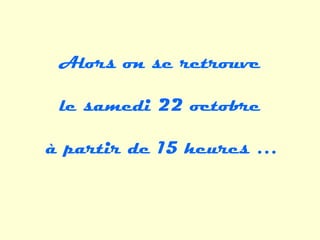Alors on se retrouve

 le samedi 22 octobre

à partir de 15 heures …
 