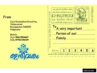 From
   Sijin/Indulekha/Niveditha,
   ‘Indeevaram’,
   Kanjippadom 688005           To
   Alappuzha                      A very important
   Mobile:                        Person of our
   Sijin 9961994467
   Indu 9746125234
                                  Family


                                      1   2   3   4      5      6




                                                      Click to Exit
 