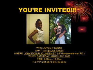 YOU’RE INVITED!!! WHO:  JOYCE n’ KENNY WHAT:  15 TH  B-DAY PARTY WHERE:  JOHNSTON,RI 30 LINDEN ST . (off Georgewaterman RD.) WHEN:  SATURDAY, MARCH 29 TH  2008 TIME: 6:00 PM  – 11:00 PM R.S.V.P:  231-8573 0R 749-8040 