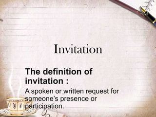 Invitation
The definition of
invitation :
A spoken or written request for
someone’s presence or
participation.
 