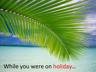 While you were on  holiday … 
