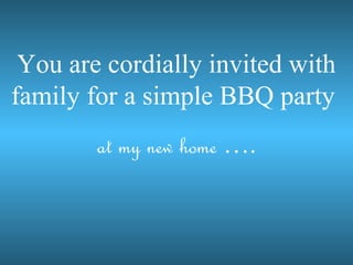 You are cordially invited with
family for a simple BBQ party
        at my new home .
 