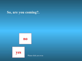 So, are you coming?. no yes Please click yes or no 