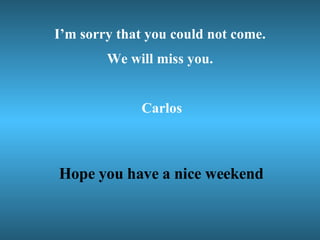 I’m sorry that you could not come. We will miss you. Carlos Hope you have a nice weekend 