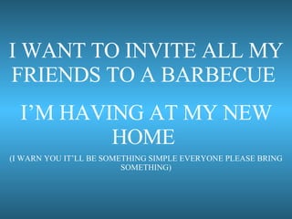 I WANT TO INVITE ALL MY FRIENDS TO A BARBECUE  I’M HAVING AT MY NEW HOME  (I WARN YOU IT’LL BE SOMETHING SIMPLE EVERYONE PLEASE BRING SOMETHING) 