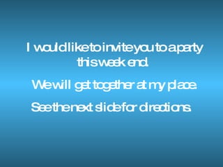 I would like to invite you to a party this week end.  We will get together at my place. See the next slide for directions.  