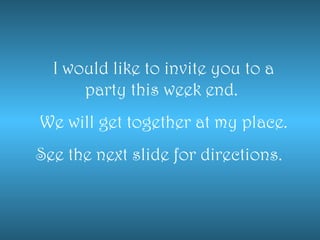I would like to invite you to a
party this week end.
We will get together at my place.
See the next slide for directions.
 