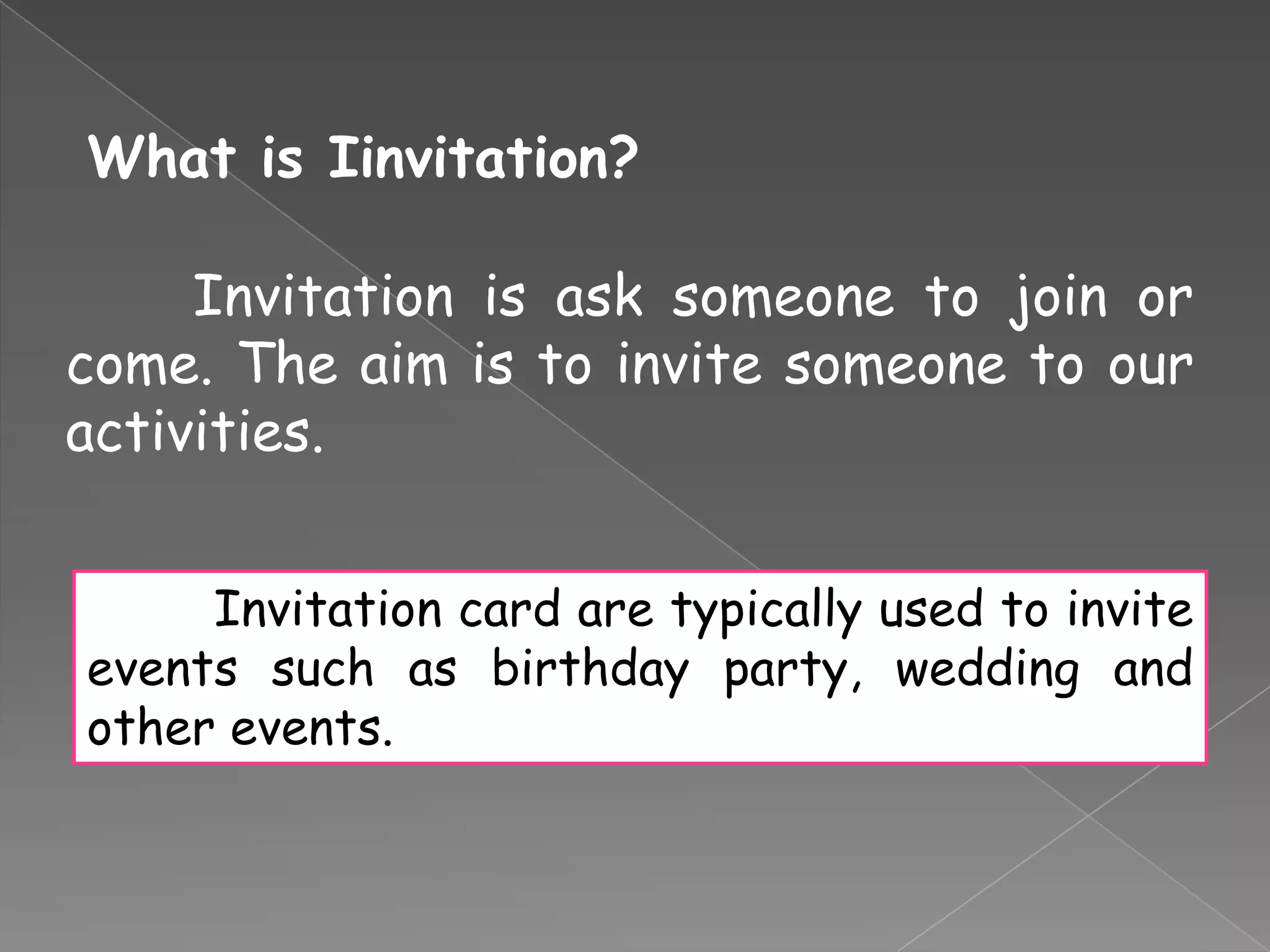 What is Iinvitation?
Invitation is ask someone to join or
come. The aim is to invite someone to our
activities.
Invitation card are typically used to invite
events such as birthday party, wedding and
other events.
 
