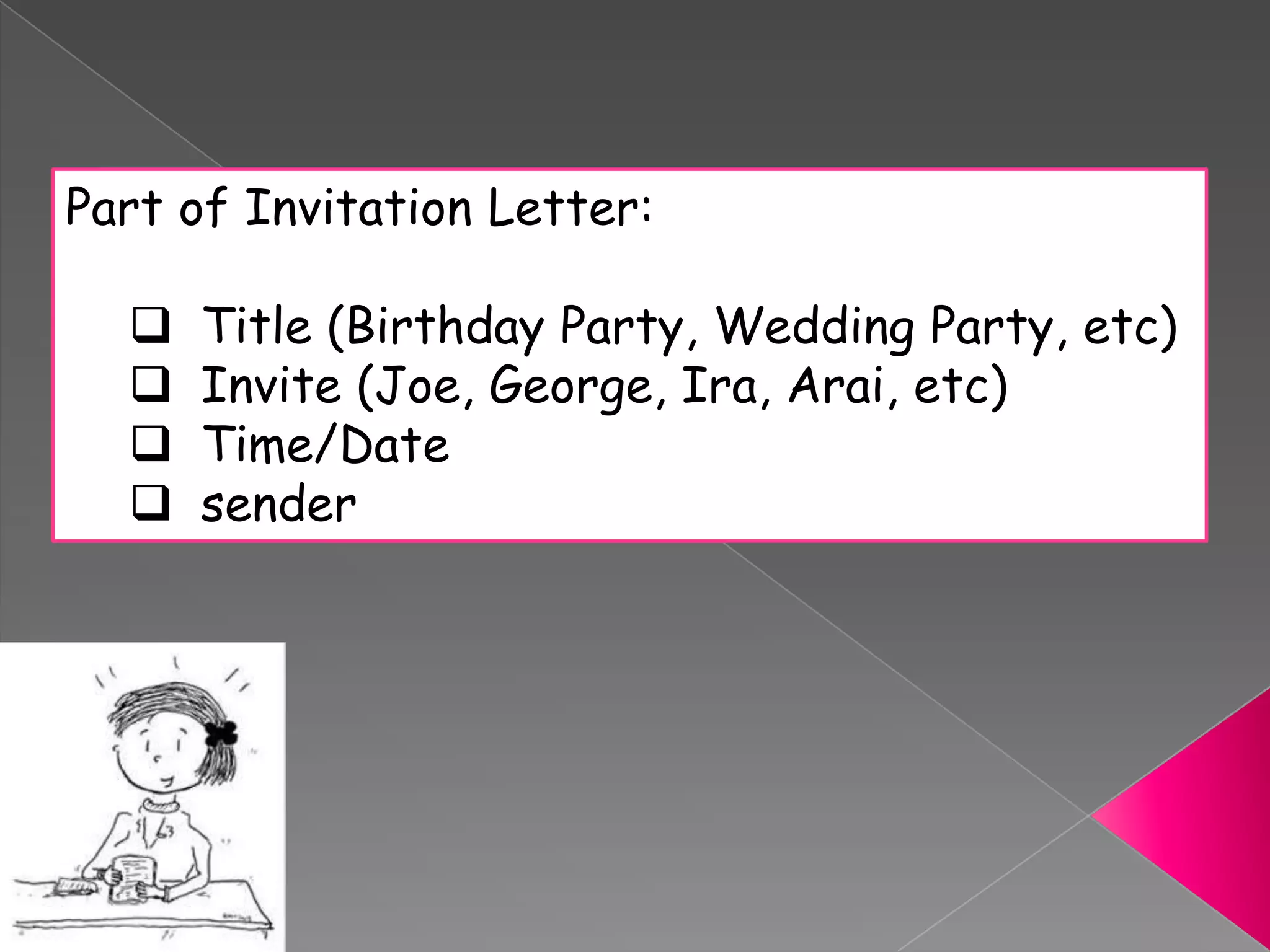 Part of Invitation Letter:
 Title (Birthday Party, Wedding Party, etc)
 Invite (Joe, George, Ira, Arai, etc)
 Time/Date
 sender
 