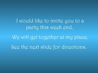 I would like to invite you to a party this week end.  We will get together at my place. See the next slide for directions.  